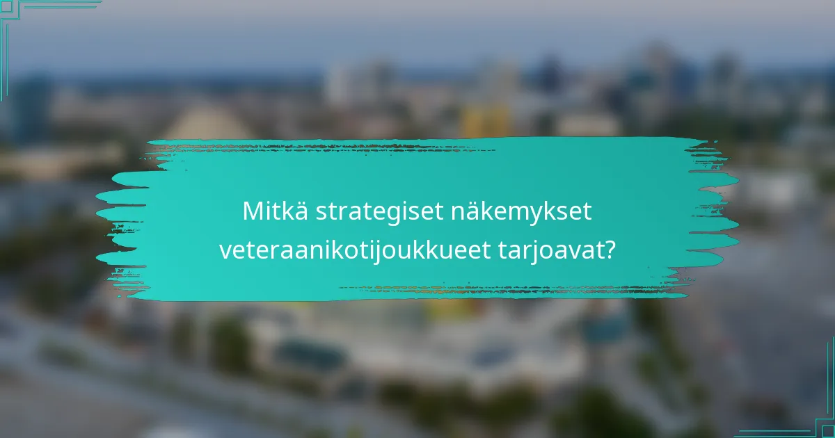 Mitkä strategiset näkemykset veteraanikotijoukkueet tarjoavat?